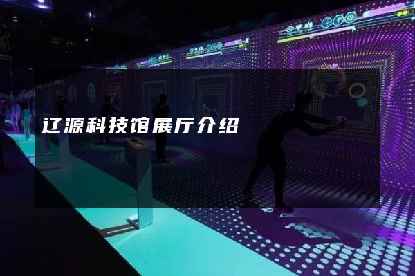 辽源科技馆展厅介绍