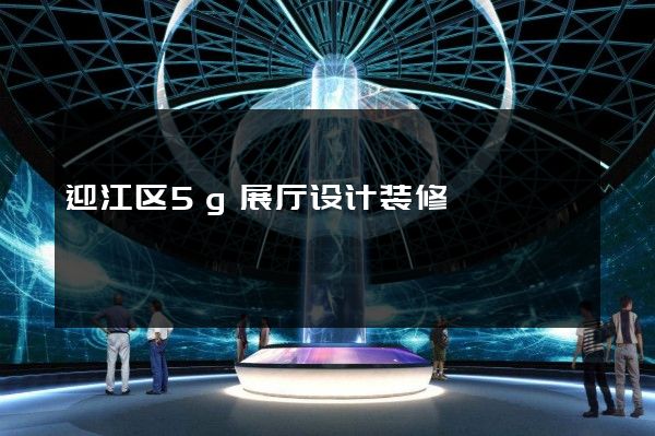 迎江区5g展厅设计装修