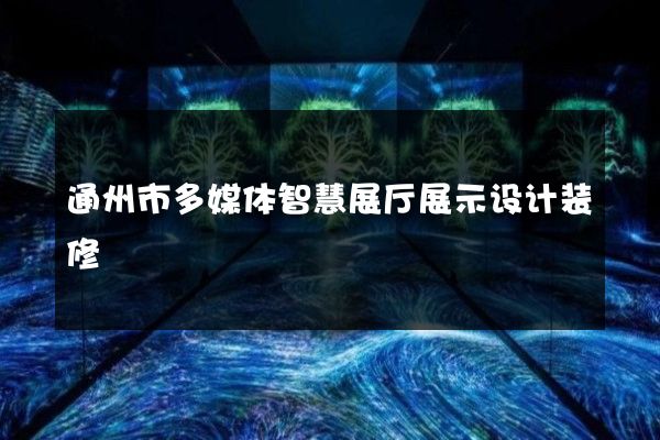 通州市多媒体智慧展厅展示设计装修