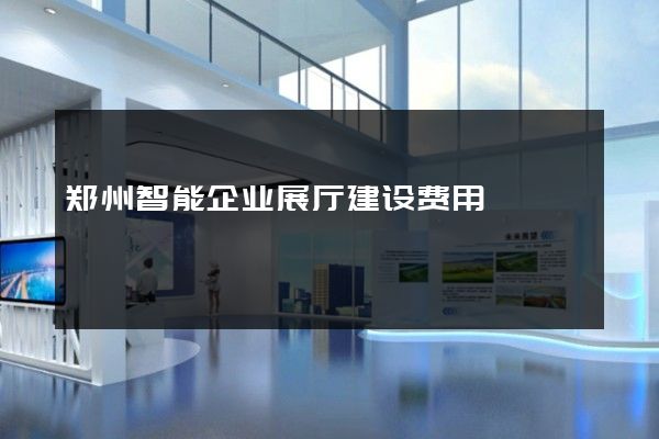 郑州智能企业展厅建设费用