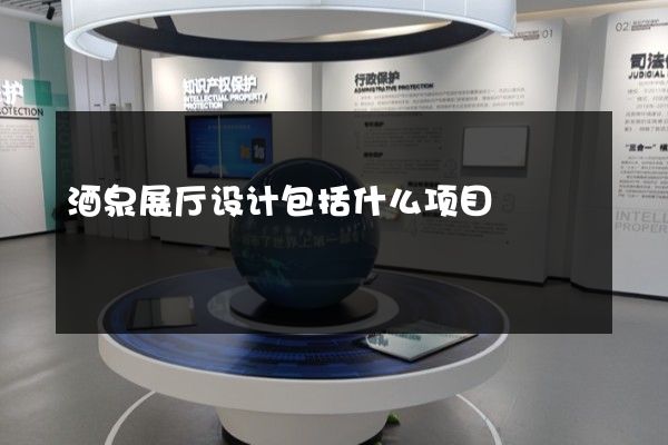 酒泉展厅设计包括什么项目