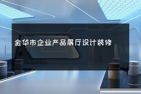 金华市企业产品展厅设计装修