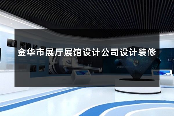 金华市展厅展馆设计公司设计装修