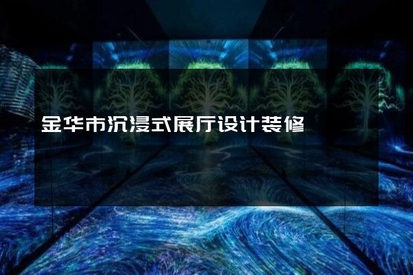 金华市沉浸式展厅设计装修