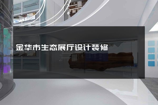 金华市生态展厅设计装修