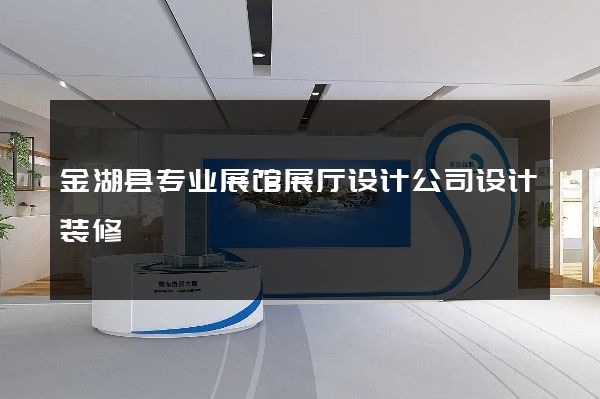 金湖县专业展馆展厅设计公司设计装修