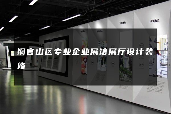 铜官山区专业企业展馆展厅设计装修