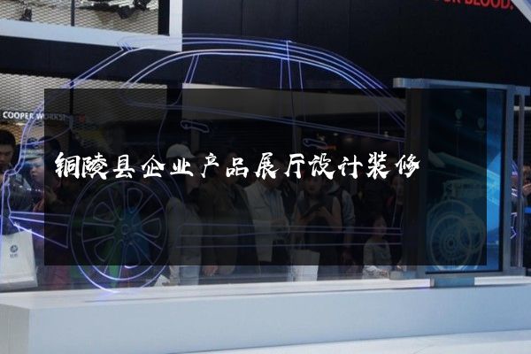 铜陵县企业产品展厅设计装修