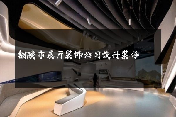 铜陵市展厅装饰公司设计装修