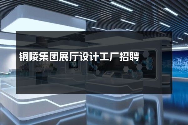 铜陵集团展厅设计工厂招聘