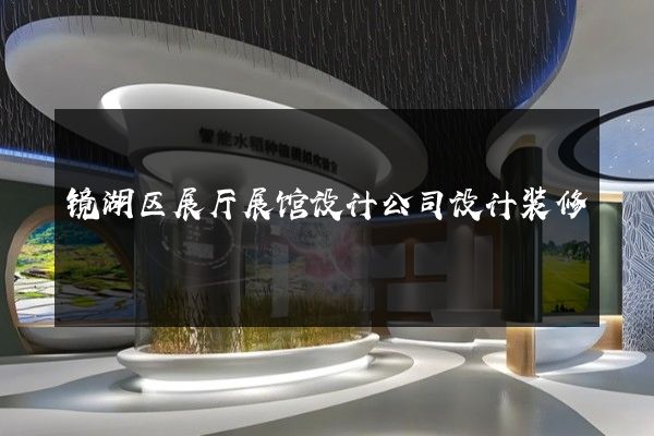 镜湖区展厅展馆设计公司设计装修