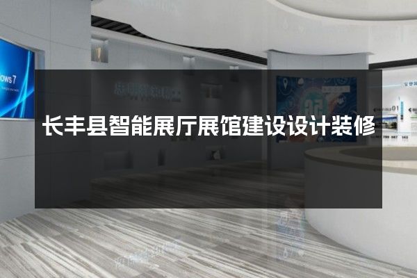 长丰县智能展厅展馆建设设计装修