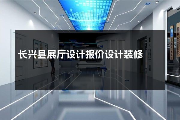 长兴县展厅设计报价设计装修