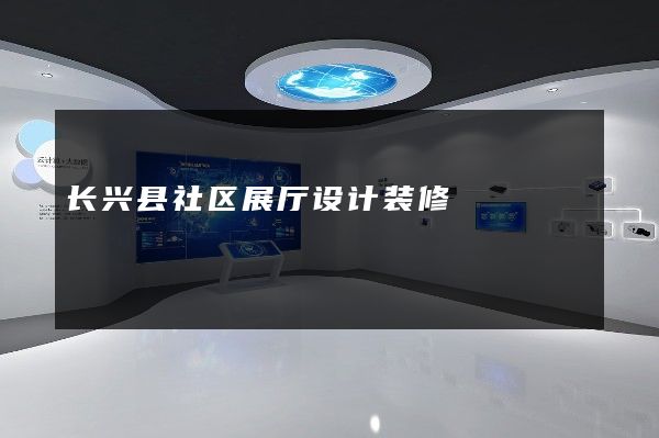 长兴县社区展厅设计装修