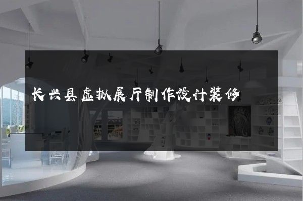 长兴县虚拟展厅制作设计装修