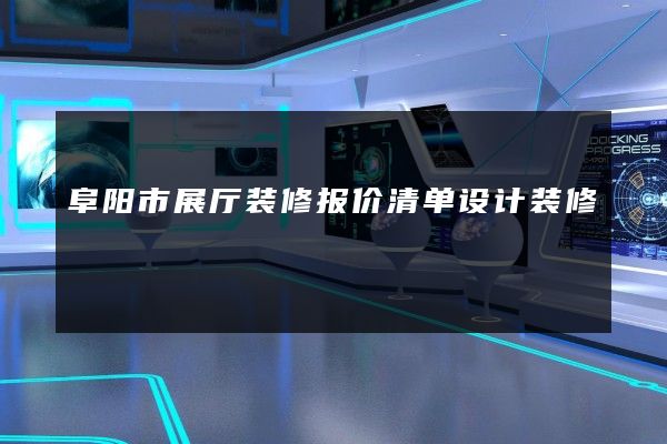 阜阳市展厅装修报价清单设计装修