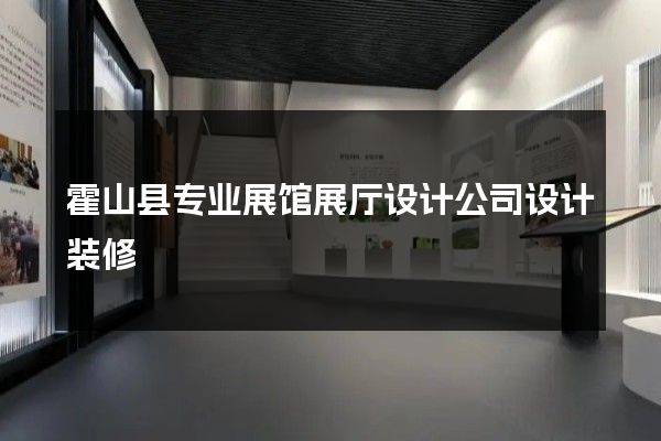 霍山县专业展馆展厅设计公司设计装修