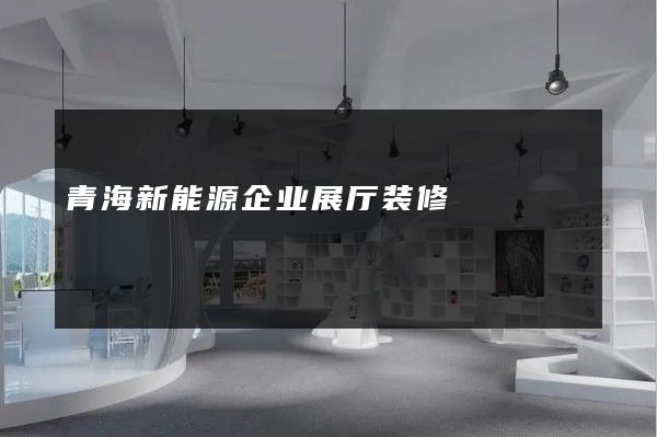 青海新能源企业展厅装修