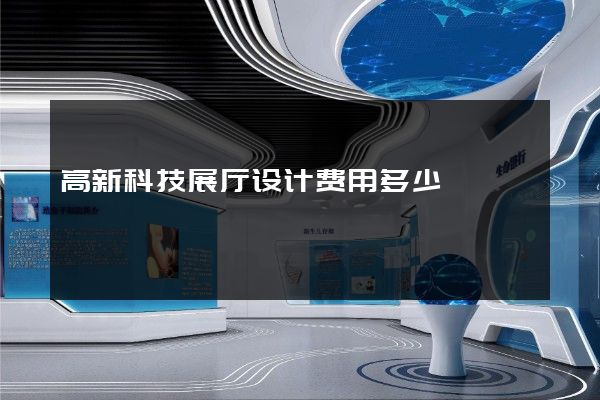 高新科技展厅设计费用多少