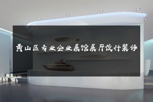 黄山区专业企业展馆展厅设计装修