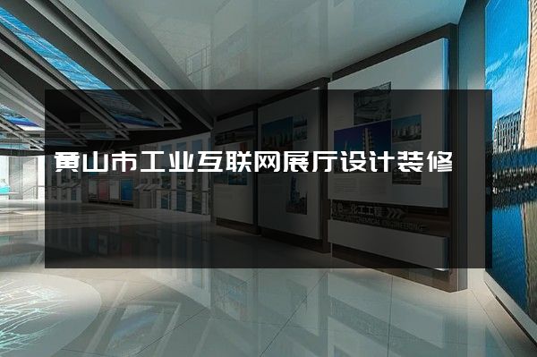 黄山市工业互联网展厅设计装修