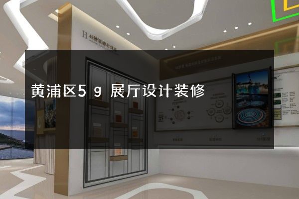 黄浦区5g展厅设计装修