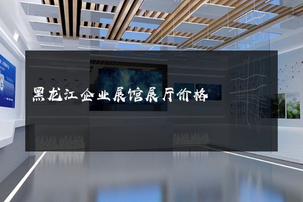 黑龙江企业展馆展厅价格