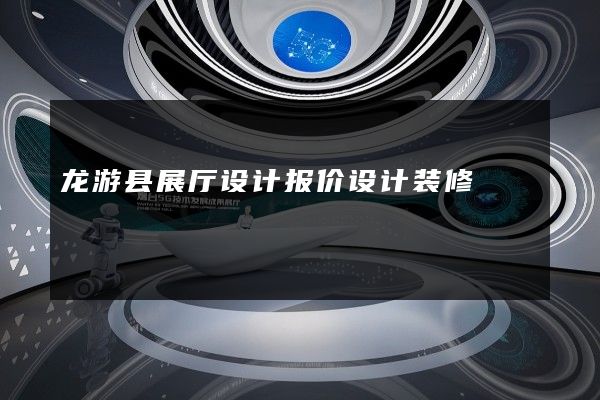 龙游县展厅设计报价设计装修